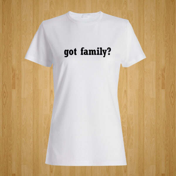 Got Family? Tshirt